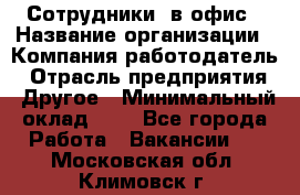 Сотрудники. в офис › Название организации ­ Компания-работодатель › Отрасль предприятия ­ Другое › Минимальный оклад ­ 1 - Все города Работа » Вакансии   . Московская обл.,Климовск г.